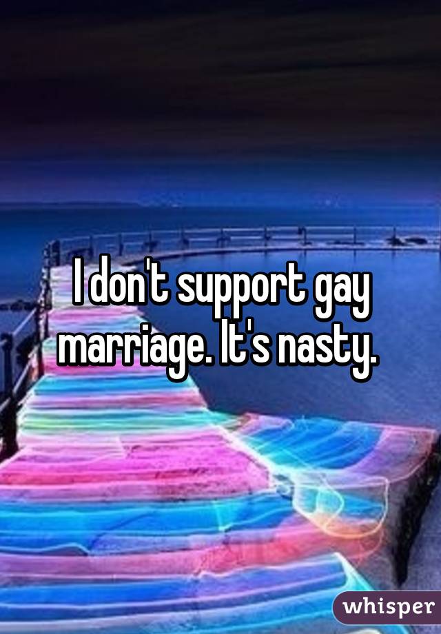 I don't support gay marriage. It's nasty. 