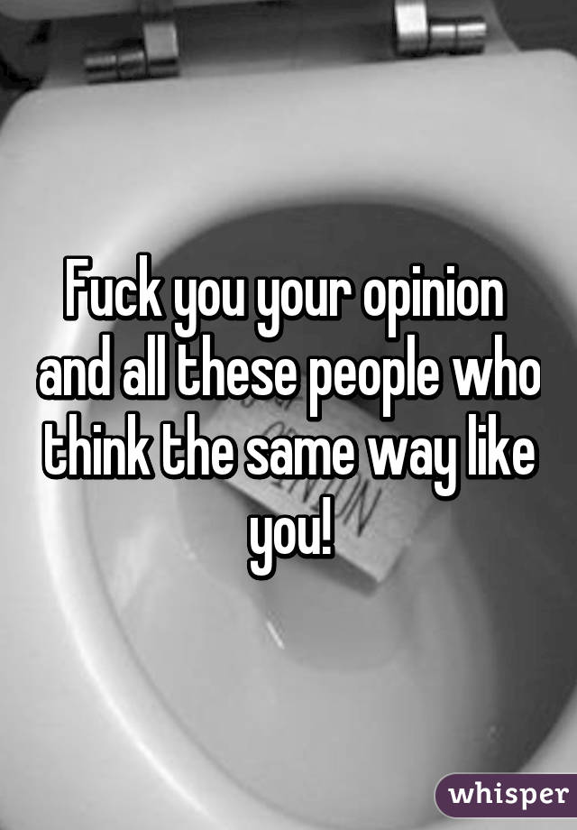 Fuck you your opinion  and all these people who think the same way like you!