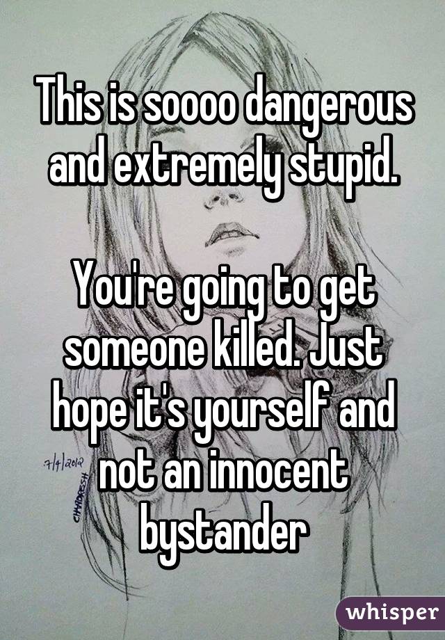 This is soooo dangerous and extremely stupid.

You're going to get someone killed. Just hope it's yourself and not an innocent bystander