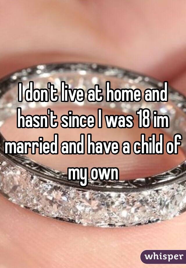 I don't live at home and hasn't since I was 18 im married and have a child of my own 