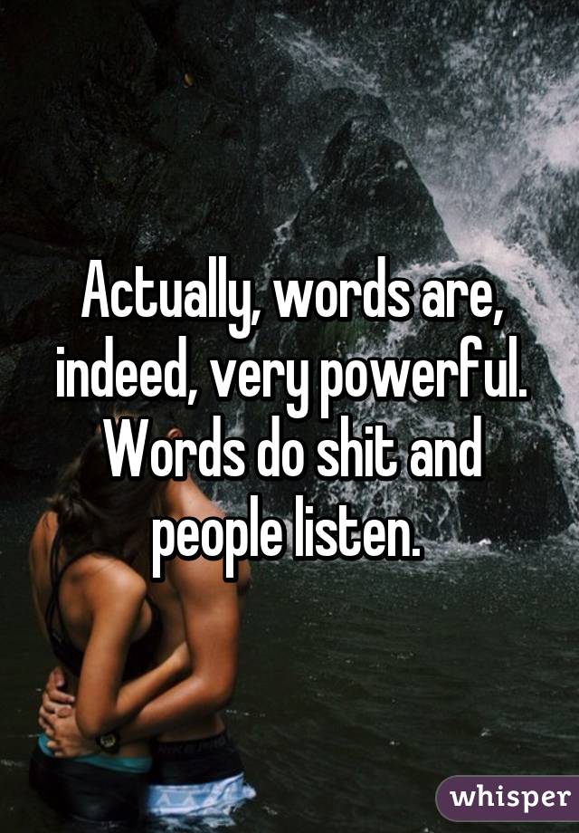 Actually, words are, indeed, very powerful. Words do shit and people listen. 