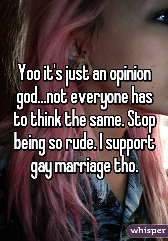 Yoo it's just an opinion god...not everyone has to think the same. Stop being so rude. I support gay marriage tho.