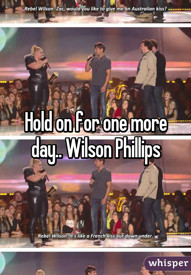 Hold on for one more day.. Wilson Phillips