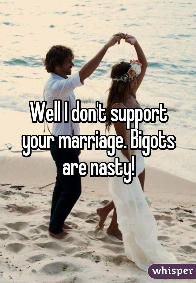 Well I don't support your marriage. Bigots are nasty!