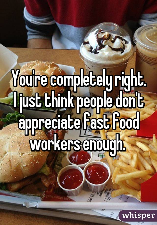 You're completely right. I just think people don't appreciate fast food workers enough. 