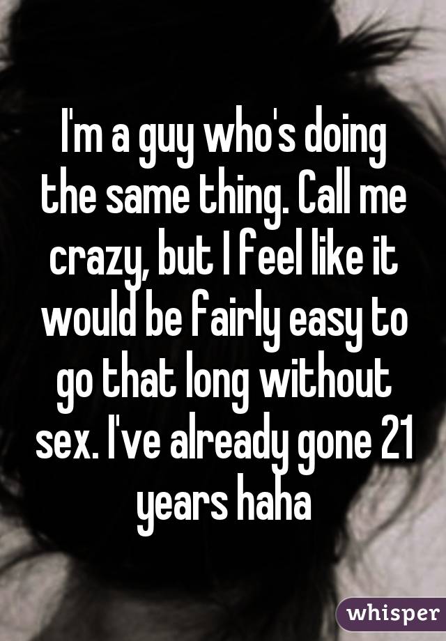 I'm a guy who's doing the same thing. Call me crazy, but I feel like it would be fairly easy to go that long without sex. I've already gone 21 years haha