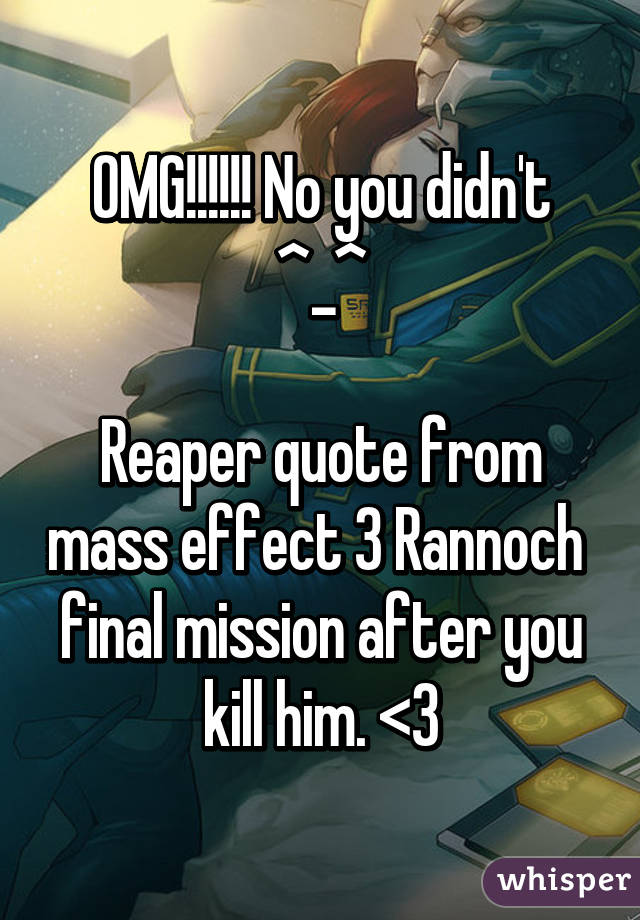 OMG!!!!!! No you didn't ^_^

Reaper quote from mass effect 3 Rannoch  final mission after you kill him. <3