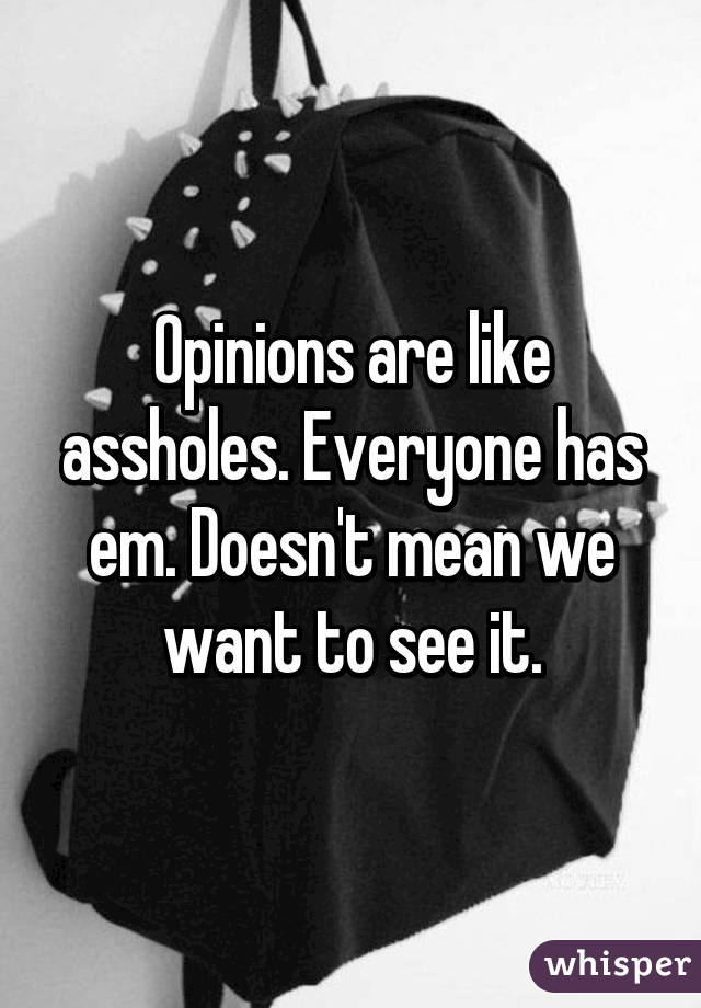 Opinions are like assholes. Everyone has em. Doesn't mean we want to see it.