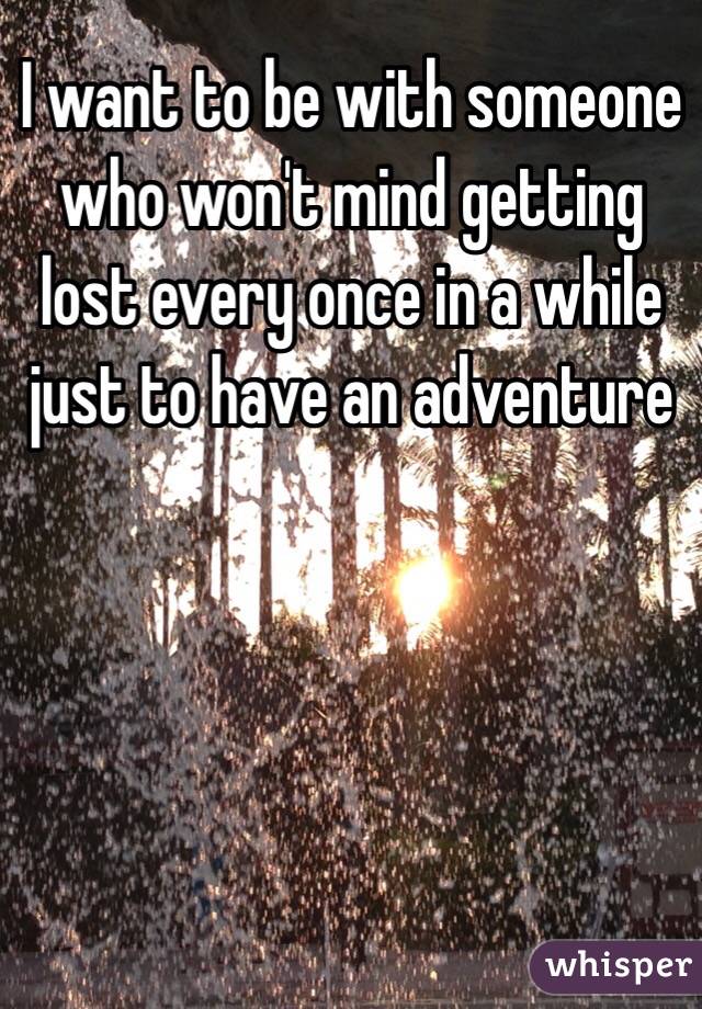 I want to be with someone who won't mind getting lost every once in a while just to have an adventure 