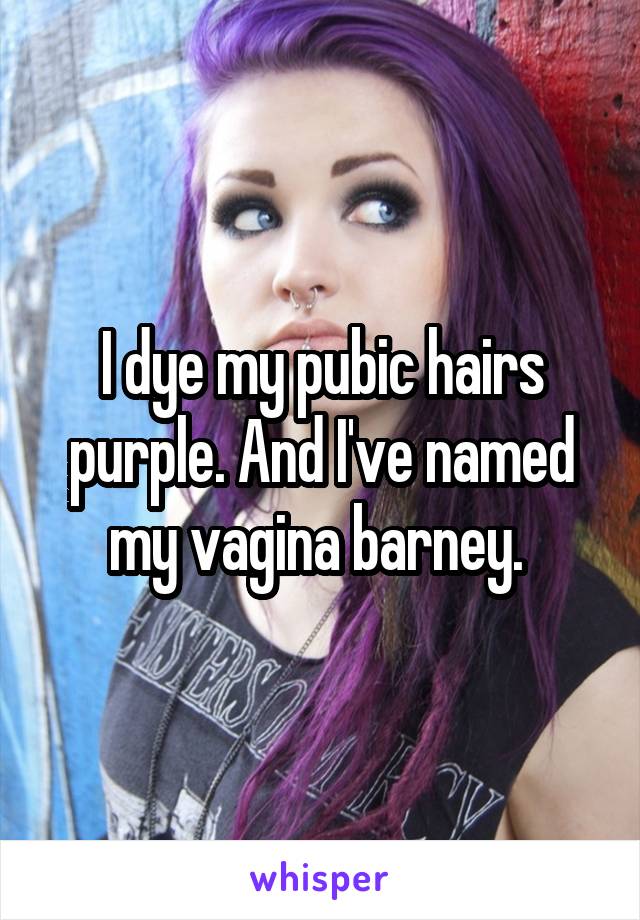 I dye my pubic hairs purple. And I've named my vagina barney. 