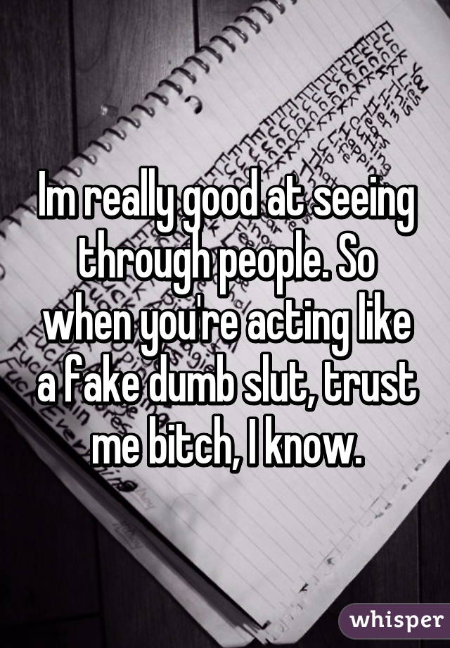Im really good at seeing through people. So when you're acting like a fake dumb slut, trust me bitch, I know.
