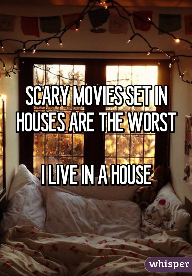 SCARY MOVIES SET IN HOUSES ARE THE WORST

I LIVE IN A HOUSE