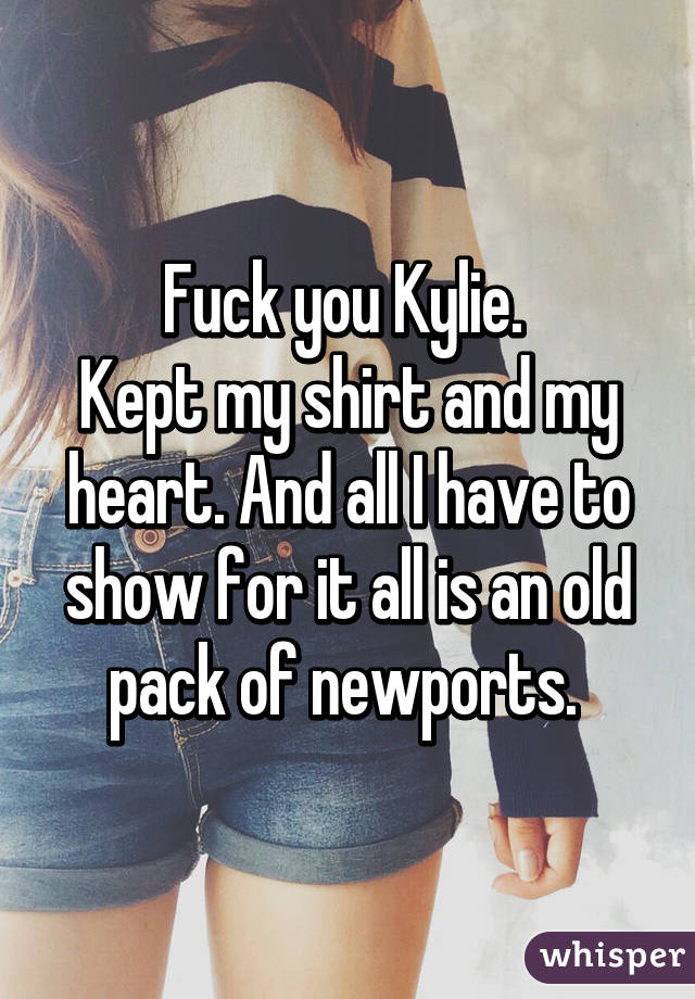 Fuck you Kylie. 
Kept my shirt and my heart. And all I have to show for it all is an old pack of newports. 