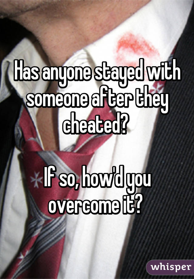 Has anyone stayed with someone after they cheated? 

If so, how'd you overcome it? 