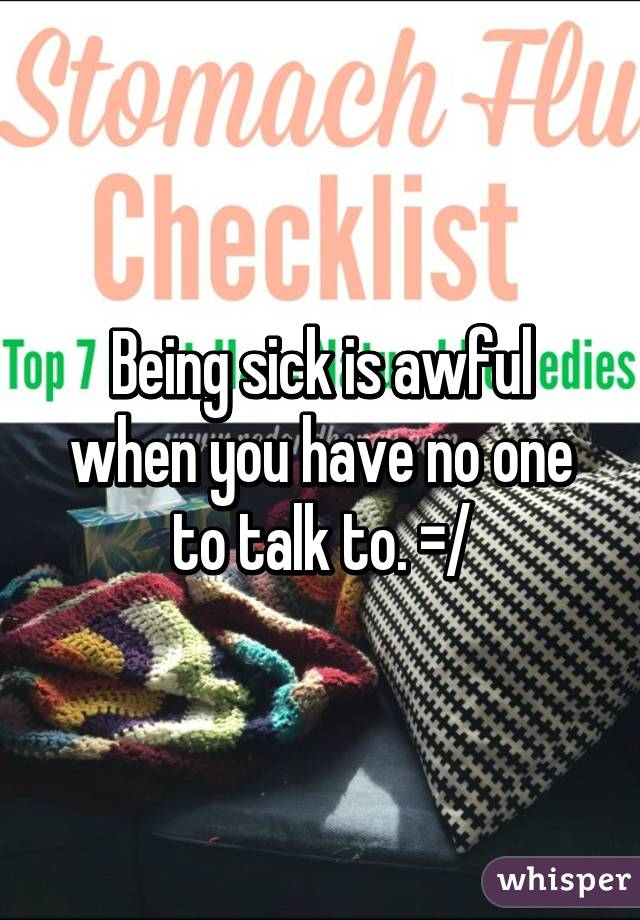 Being sick is awful when you have no one to talk to. =/