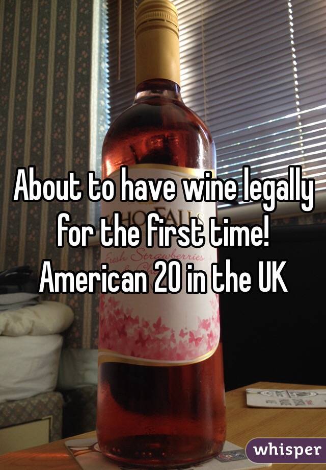 About to have wine legally for the first time!
American 20 in the UK 