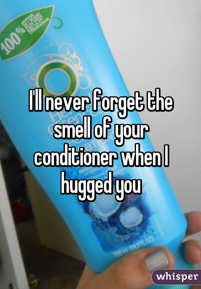 I'll never forget the smell of your conditioner when I hugged you