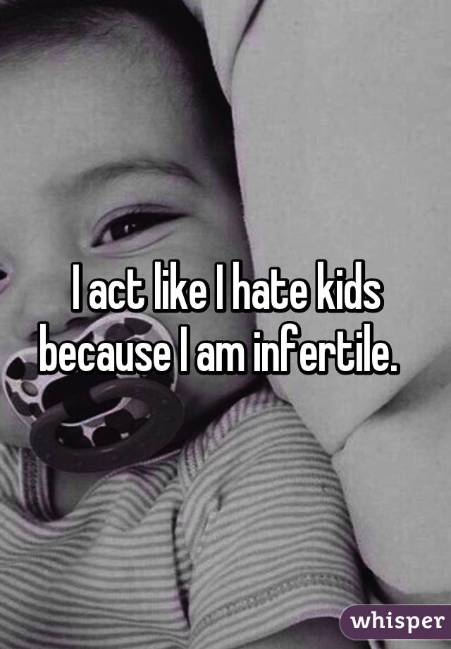 I act like I hate kids because I am infertile.  