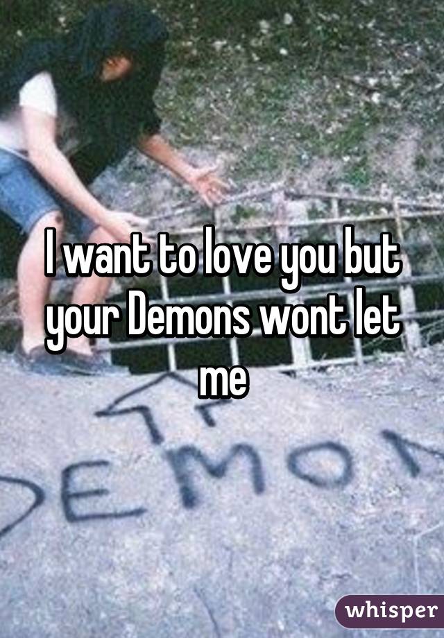 I want to love you but your Demons wont let me