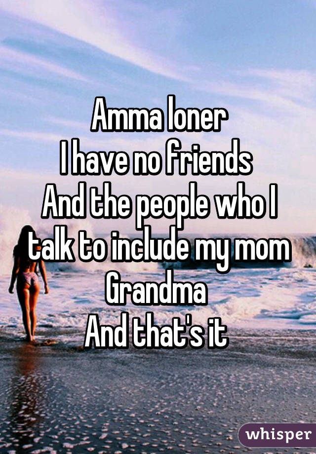 Amma loner
I have no friends 
And the people who I talk to include my mom
Grandma 
And that's it 