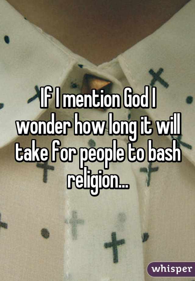 If I mention God I wonder how long it will take for people to bash religion...