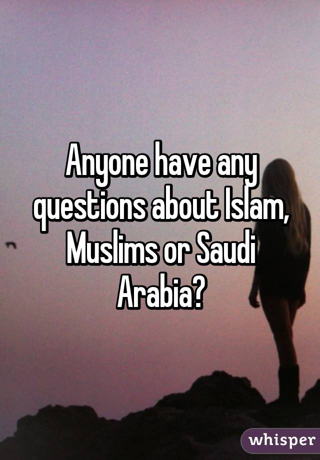Anyone have any questions about Islam, Muslims or Saudi Arabia?