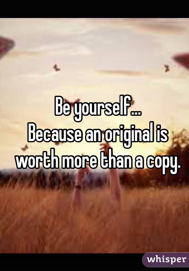 Be yourself...
Because an original is worth more than a copy. 