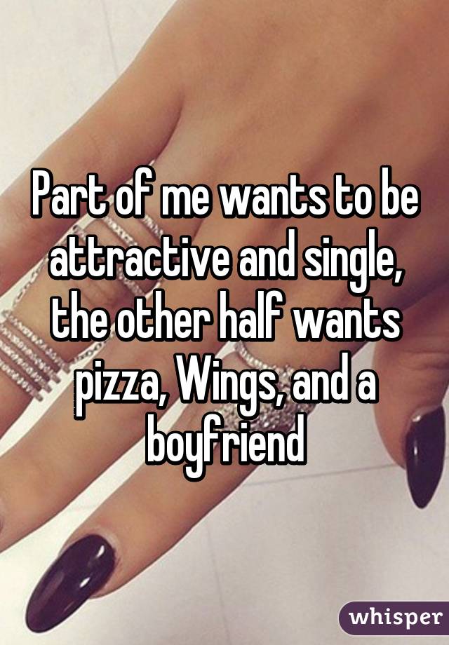 Part of me wants to be attractive and single, the other half wants pizza, Wings, and a boyfriend