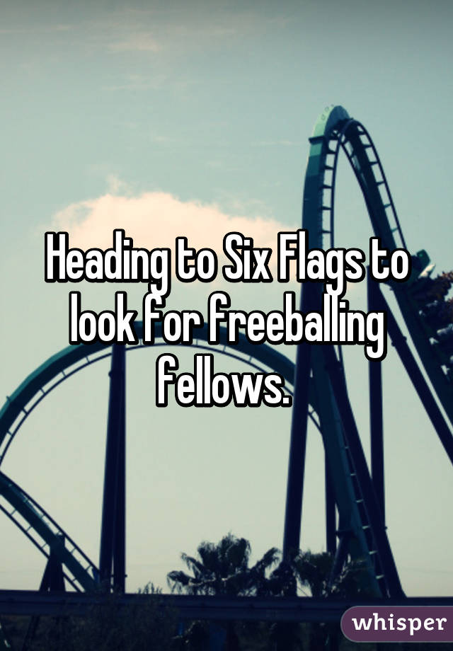 Heading to Six Flags to look for freeballing fellows. 