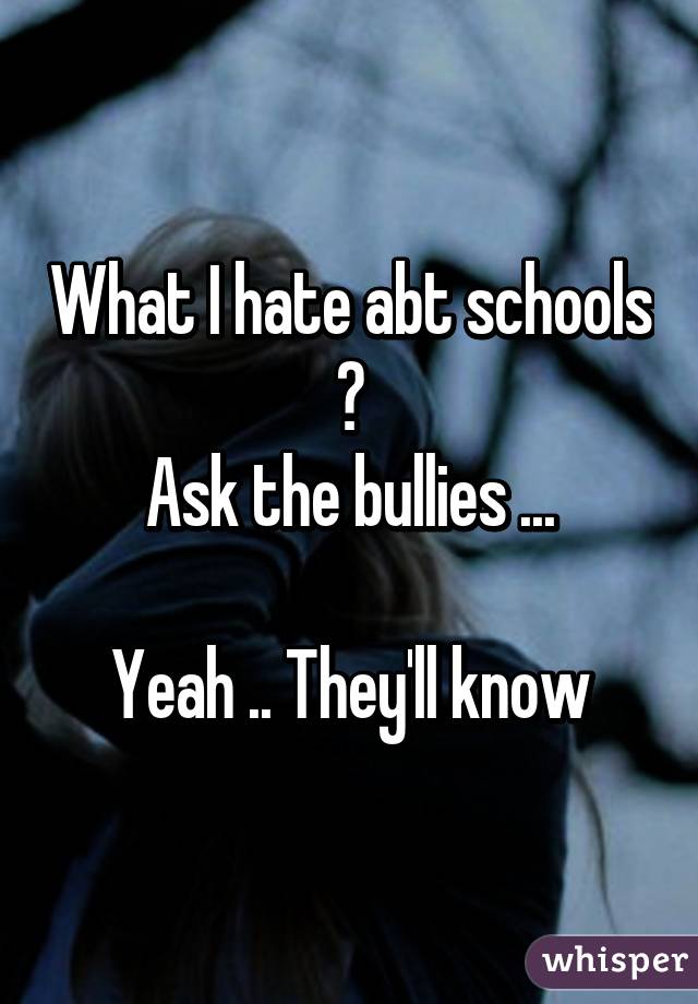What I hate abt schools ?
Ask the bullies ...

Yeah .. They'll know