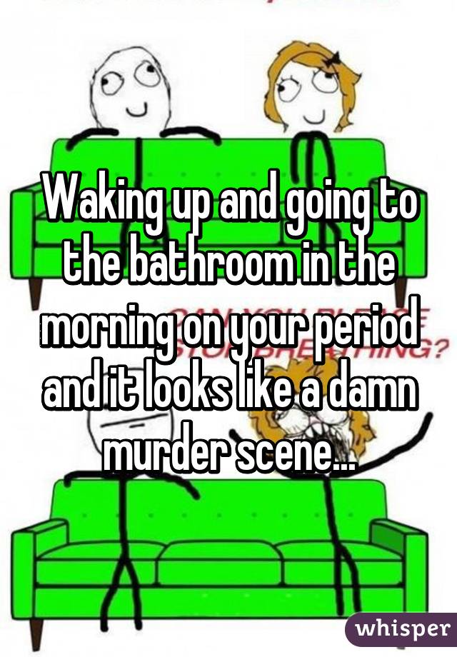 Waking up and going to the bathroom in the morning on your period and it looks like a damn murder scene...
