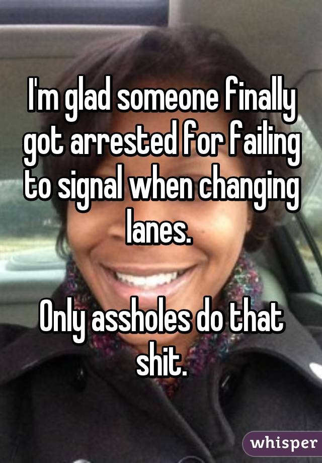I'm glad someone finally got arrested for failing to signal when changing lanes. 

Only assholes do that shit.