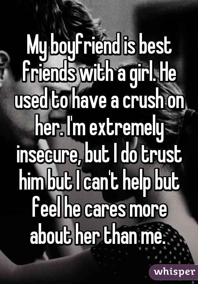 My boyfriend is best friends with a girl. He used to have a crush on her. I'm extremely insecure, but I do trust him but I can't help but feel he cares more about her than me. 