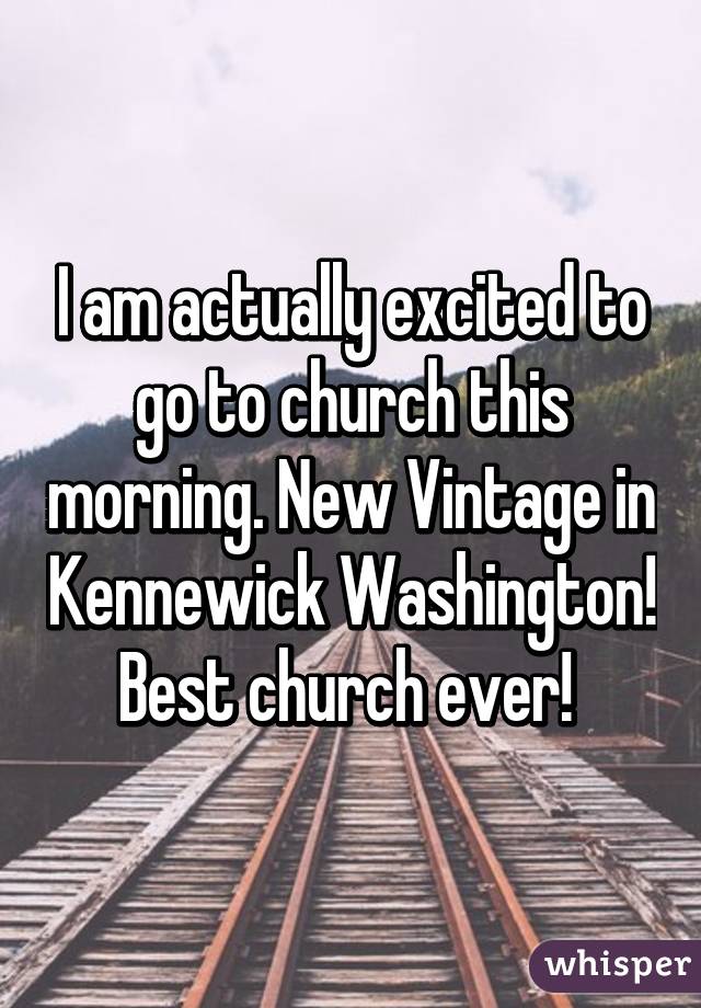 I am actually excited to go to church this morning. New Vintage in Kennewick Washington! Best church ever! 