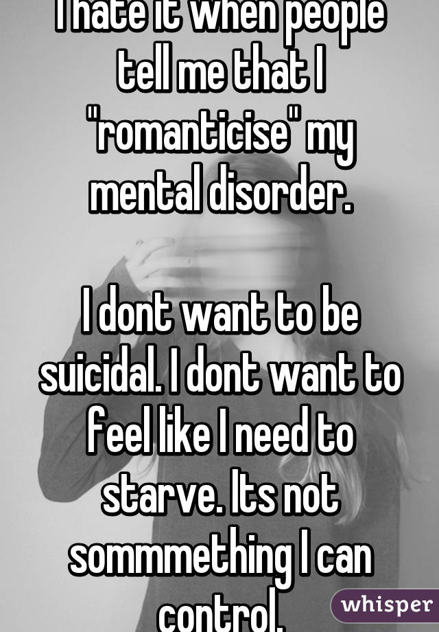 I hate it when people tell me that I "romanticise" my mental disorder.

I dont want to be suicidal. I dont want to feel like I need to starve. Its not sommmething I can control.