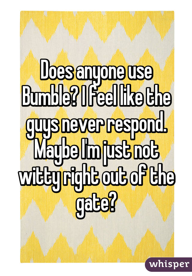 Does anyone use Bumble? I feel like the guys never respond. Maybe I'm just not witty right out of the gate?