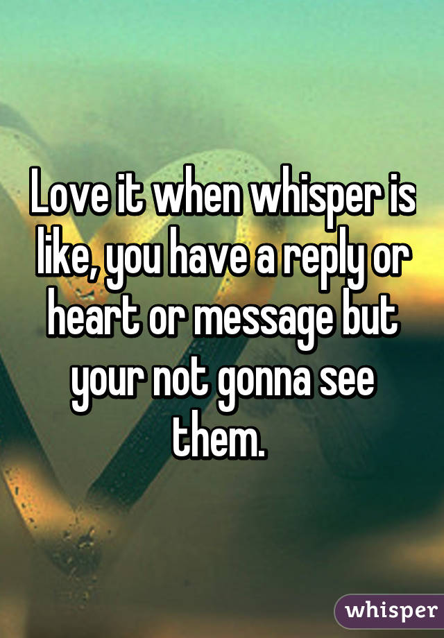 Love it when whisper is like, you have a reply or heart or message but your not gonna see them. 