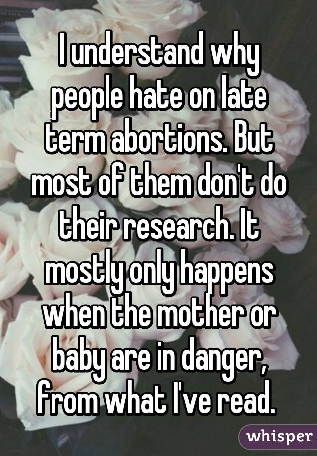 I understand why people hate on late term abortions. But most of them don't do their research. It mostly only happens when the mother or baby are in danger, from what I've read. 
