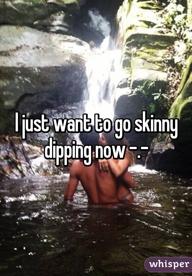 I just want to go skinny dipping now -.-