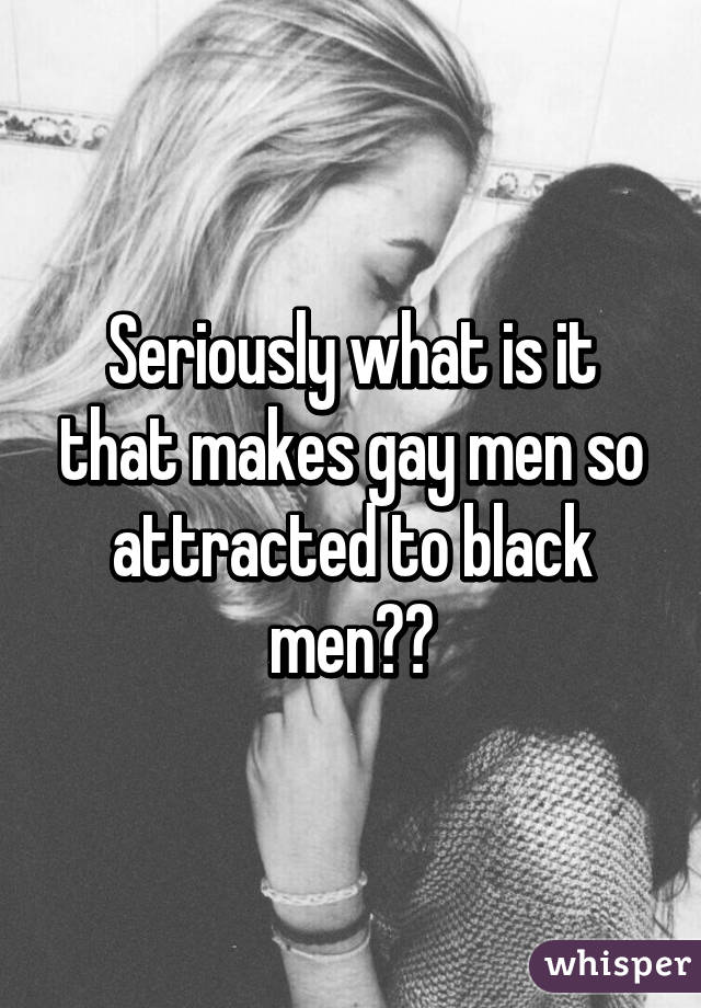 Seriously what is it that makes gay men so attracted to black men??