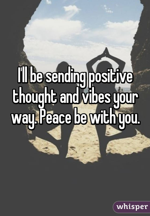 I'll be sending positive thought and vibes your way. Peace be with you. 