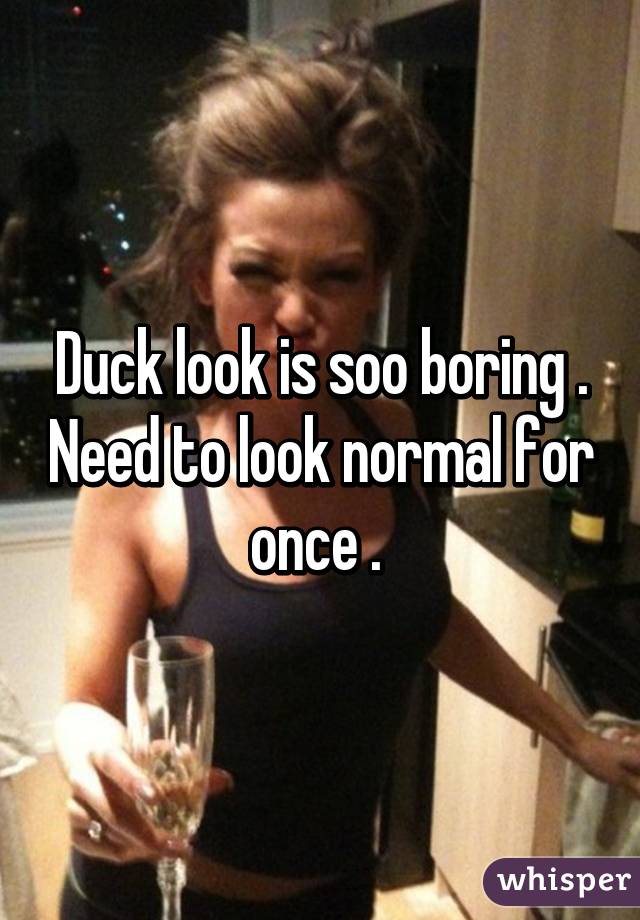 Duck look is soo boring . Need to look normal for once . 