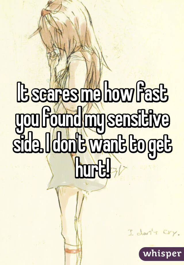It scares me how fast you found my sensitive side. I don't want to get hurt!