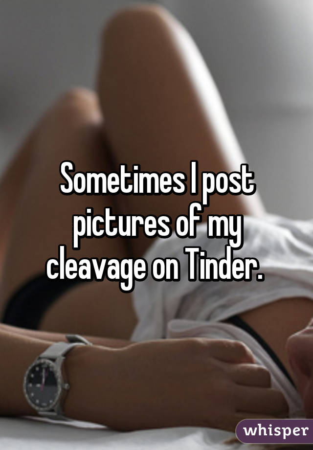 Sometimes I post pictures of my cleavage on Tinder. 