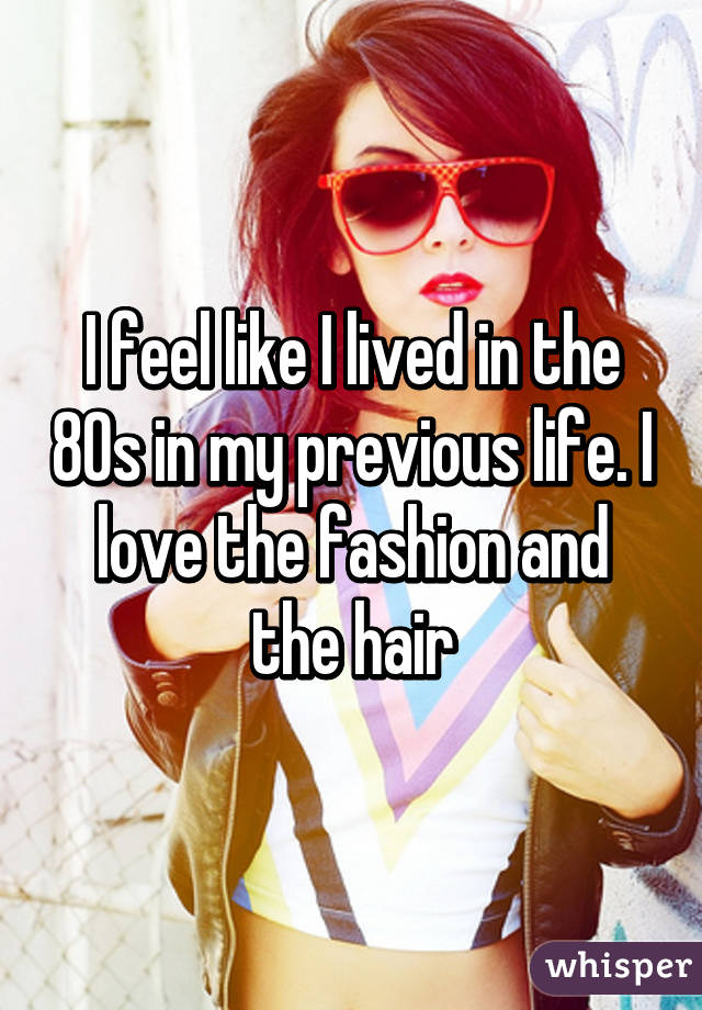 I feel like I lived in the 80s in my previous life. I love the fashion and the hair