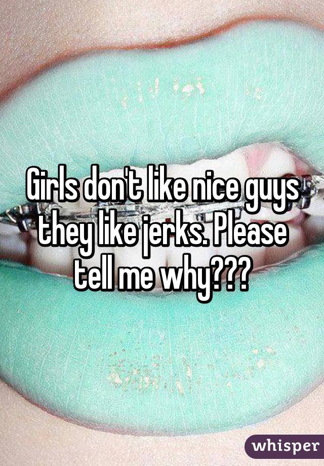 Girls don't like nice guys they like jerks. Please tell me why???