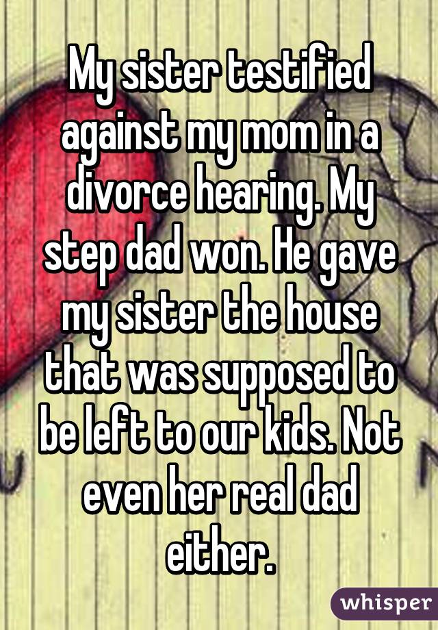 My sister testified against my mom in a divorce hearing. My step dad won. He gave my sister the house that was supposed to be left to our kids. Not even her real dad either.