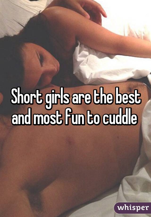 Short girls are the best and most fun to cuddle 