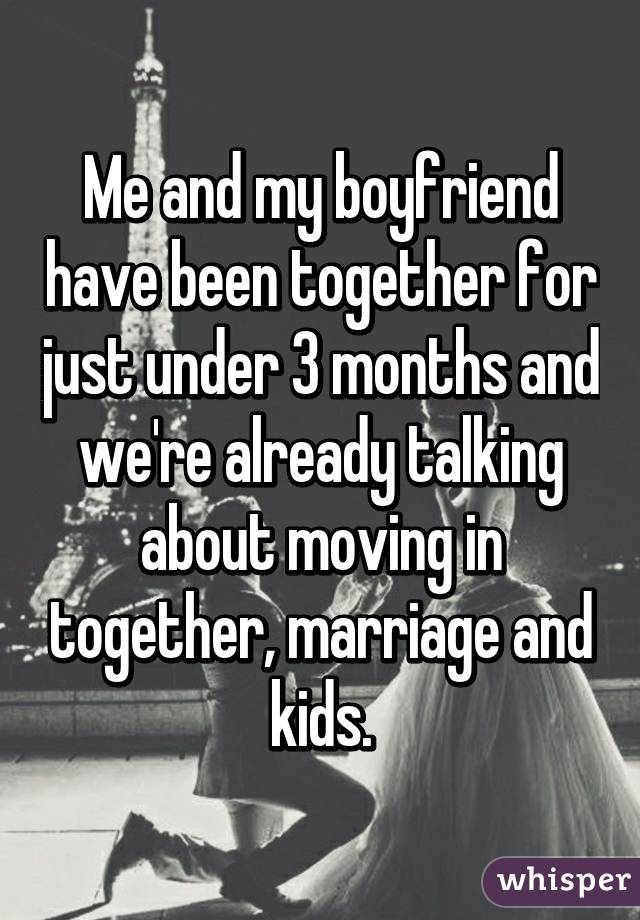 Me and my boyfriend have been together for just under 3 months and we're already talking about moving in together, marriage and kids.
