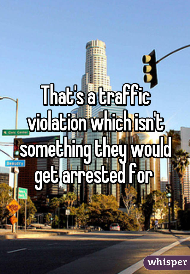 That's a traffic violation which isn't something they would get arrested for 